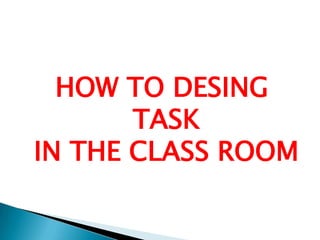 HOW TO DESING
TASK
IN THE CLASS ROOM
 