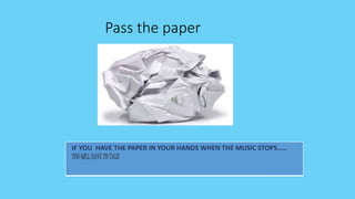 Pass the paper
IF YOU HAVE THE PAPER IN YOUR HANDS WHEN THE MUSIC STOPS……
YOU WILL HAVE TO TALK
 