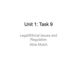 Unit 1: Task 9
Legal/Ethical Issues and
Regulation
Alice Mutch
 