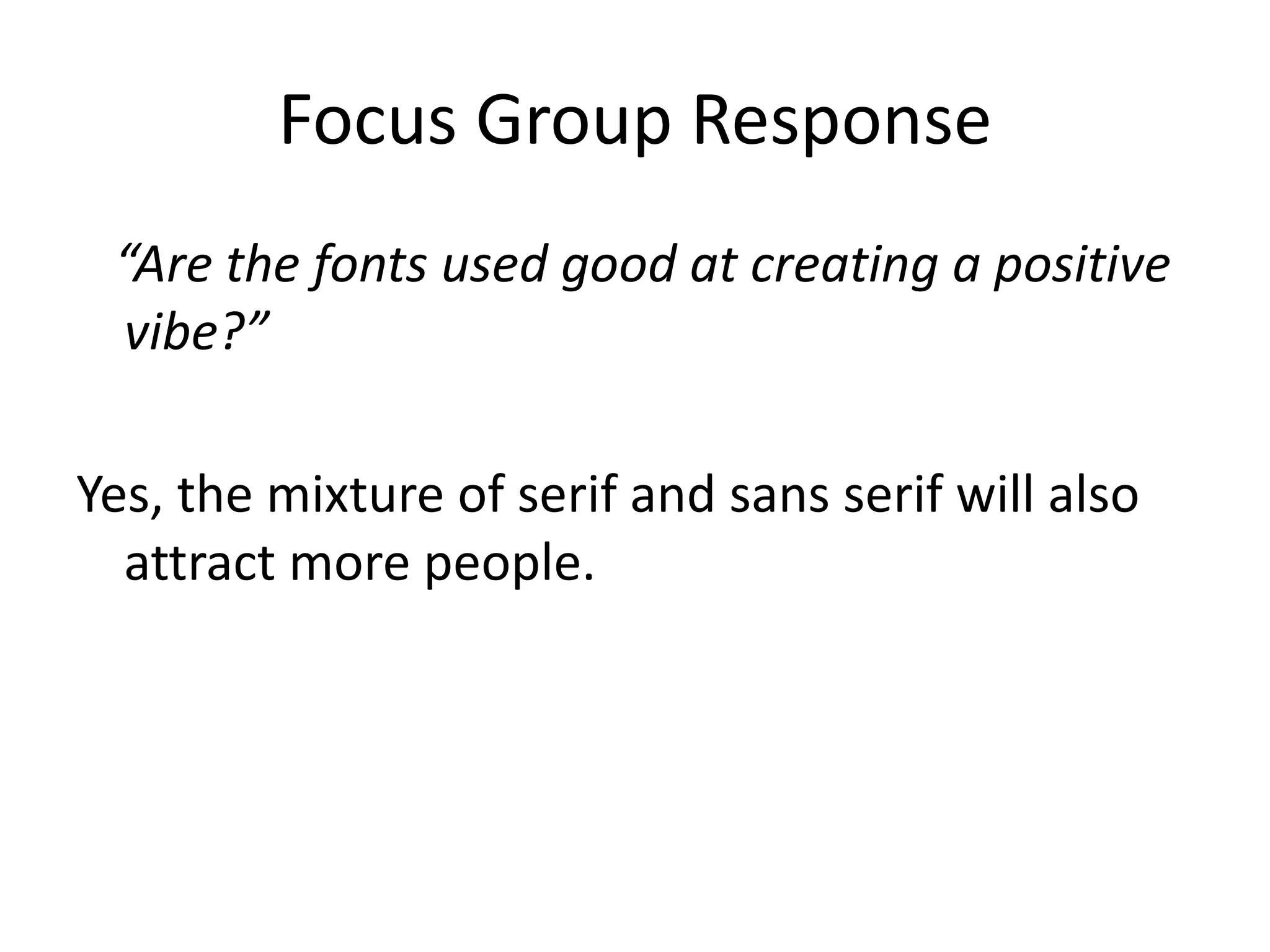 Focus Group Response 
“Are the fonts used good at creating a positive 
vibe?” 
Yes, the mixture of serif and sans serif will also 
attract more people. 
 