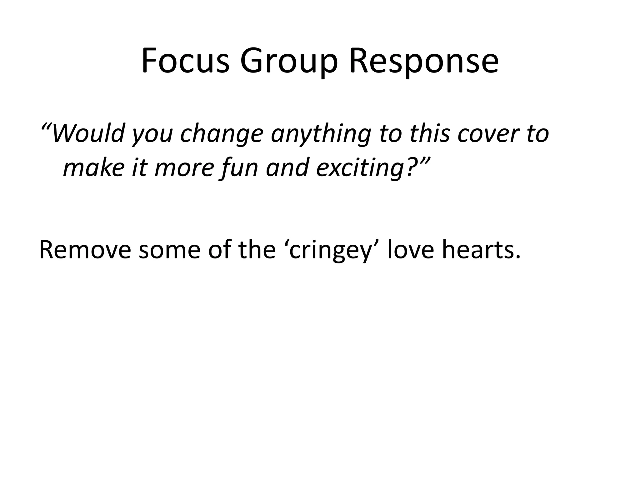 Focus Group Response 
“Would you change anything to this cover to 
make it more fun and exciting?” 
Remove some of the ‘cringey’ love hearts. 
