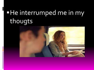 He interrumped me in my
thougts
 