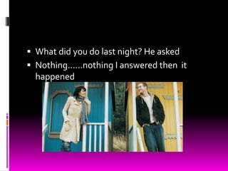  What did you do last night? He asked
 Nothing……nothing I answered then it
happened
 