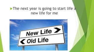 The next year is going to start life a
new life for me
 