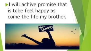 I will achive promise that
is tobe feel happy as
come the life my brother.
 