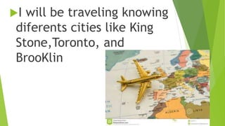 I will be traveling knowing
diferents cities like King
Stone,Toronto, and
BrooKlin
 