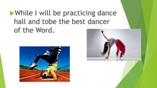While I will be practicing dance
hall and tobe the best dancer
of the Word.
 