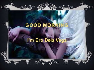 GOOD MORNING 
I’m Ero Dela Vega 
 