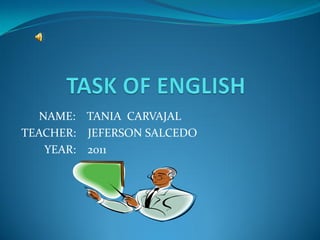 NAME: TANIA CARVAJAL
TEACHER: JEFERSON SALCEDO
    YEAR: 2011
 