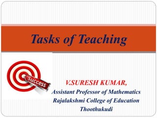 V.SURESH KUMAR,
Assistant Professor of Mathematics
Rajalakshmi College of Education
Thoothukudi
Tasks of Teaching
 
