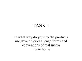 TASK 1 In what way do your media products use,develop or challenge forms and conventions of real media productions? 
