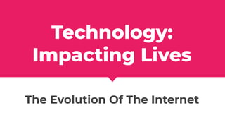 Technology:
Impacting Lives
The Evolution Of The Internet
 