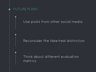 FUTURE PLANS
Reconsider the fake/real distinction
Think about different evaluation
metrics
Use posts from other social media
 