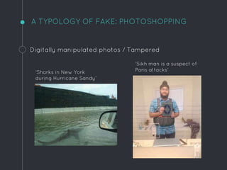 A TYPOLOGY OF FAKE: PHOTOSHOPPING
Digitally manipulated photos / Tampered
‘Sharks in New York
during Hurricane Sandy’
‘Sikh man is a suspect of
Paris attacks’
 