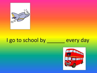I go to school by ______ every day 
 