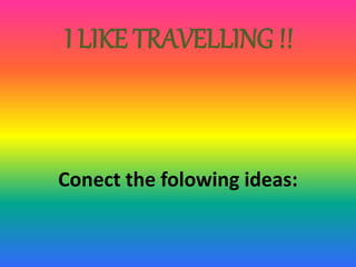 I LIKE TRAVELLING !! 
Conect the folowing ideas: 
 