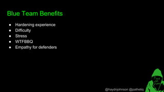 @haydnjohnson @pathetiq
Blue Team Benefits
● Hardening experience
● Difficulty
● Stress
● WTFBBQ
● Empathy for defenders
 