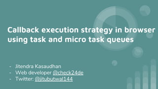 Callback execution strategy in browser
using task and micro task queues
- Jitendra Kasaudhan
- Web developer @check24de
- Twitter: @jitubutwal144
 