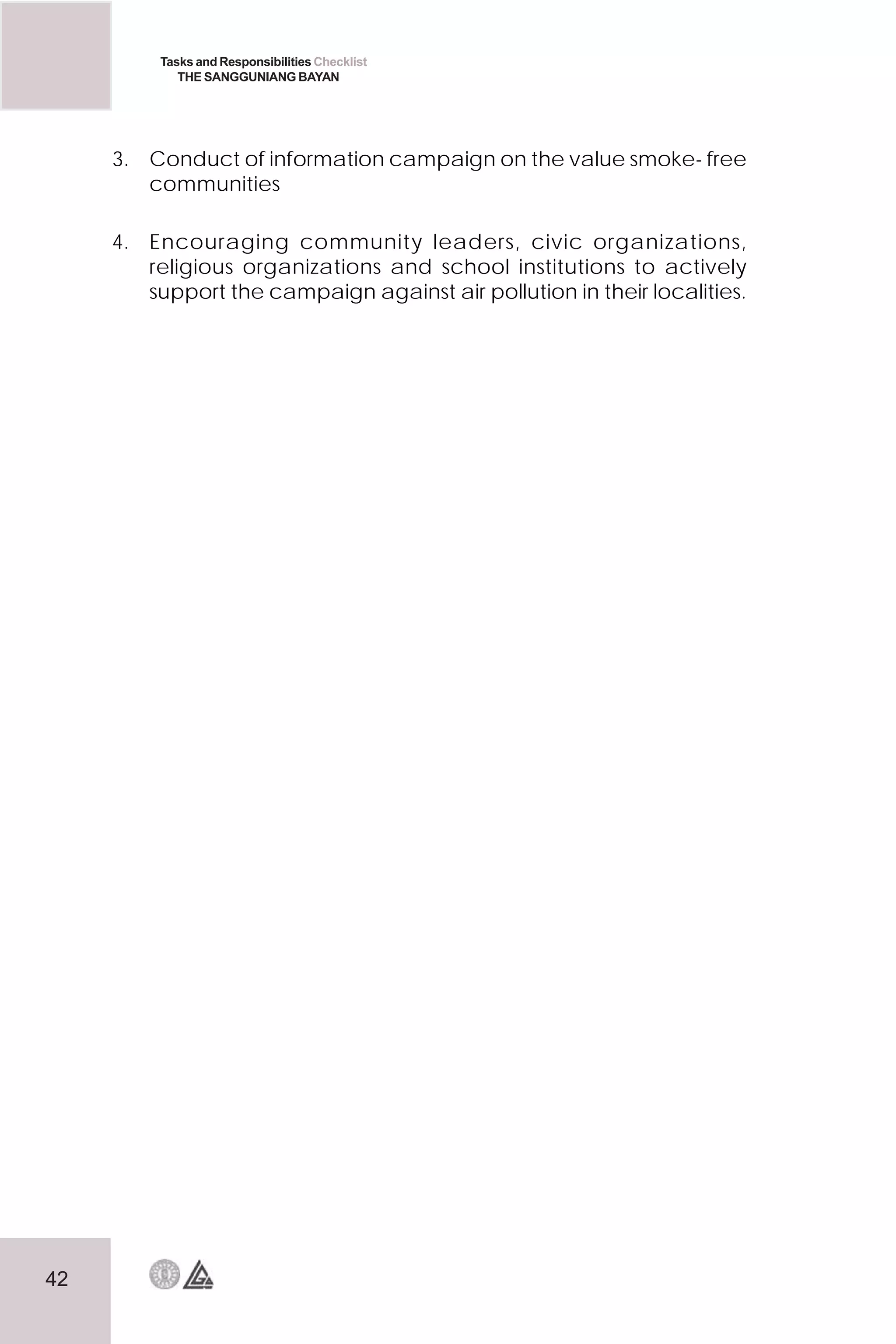 42
Tasks and Responsibilities Checklist
THE SANGGUNIANG BAYAN
3. Conduct of information campaign on the value smoke- free
communities
4. Encouraging community leaders, civic organizations,
religious organizations and school institutions to actively
support the campaign against air pollution in their localities.
 