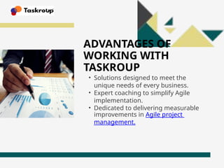 ADVANTAGES OF
WORKING WITH
TASKROUP
• Solutions designed to meet the
unique needs of every business.
• Expert coaching to simplify Agile
implementation.
• Dedicated to delivering measurable
improvements in Agile project
management.
 
