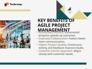 KEY BENEFITS OF
AGILE PROJECT
MANAGEMENT
• Accelerated Delivery: Incremental
progress speeds up outcomes.
• Improved Collaboration: Fosters better
team communication.
• Higher Product Quality: Continuous
testing and feedback improve results.
• Customer-Centric Approach: Aligns
closely with customer needs.
 