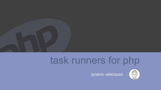 task runners for php
ignacio velazquez ……….
 