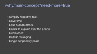/why/main-concept?need-more=true
• Simplify repetitive task
• Save time
• Less human errors
• Easier to explain over the phone
• Deployment
• Builds/Packaging
• Single script entry point
 