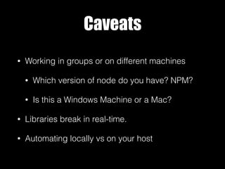 Caveats
• Working in groups or on different machines
• Which version of node do you have? NPM?
• Is this a Windows Machine or a Mac?
• Libraries break in real-time.
• Automating locally vs on your host
 