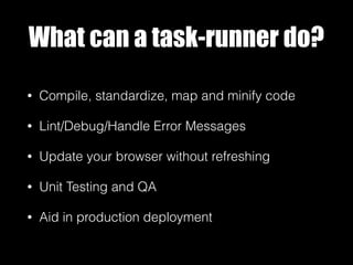 What can a task-runner do?
• Compile, standardize, map and minify code
• Lint/Debug/Handle Error Messages
• Update your browser without refreshing
• Unit Testing and QA
• Aid in production deployment
 