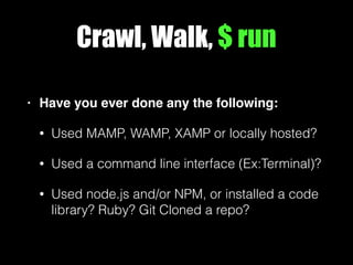 Crawl, Walk, $ run
• Have you ever done any the following:
• Used MAMP, WAMP, XAMP or locally hosted?
• Used a command line interface (Ex:Terminal)?
• Used node.js and/or NPM, or installed a code
library? Ruby? Git Cloned a repo?
 