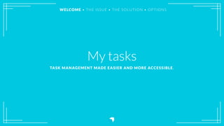 My tasks
TASK MANAGEMENT MADE EASIER AND MORE ACCESSIBLE.
WELCOME • THE ISSUE • THE SOLUTION • OPTIONS
 