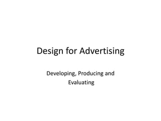 Design for Advertising
Developing, Producing and
Evaluating
 