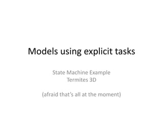 Models using explicit tasksState Machine ExampleTermites 3D(afraid that’s all at the moment)