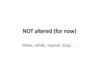 NOT altered (for now)ifelse, while, repeat, loop, ...