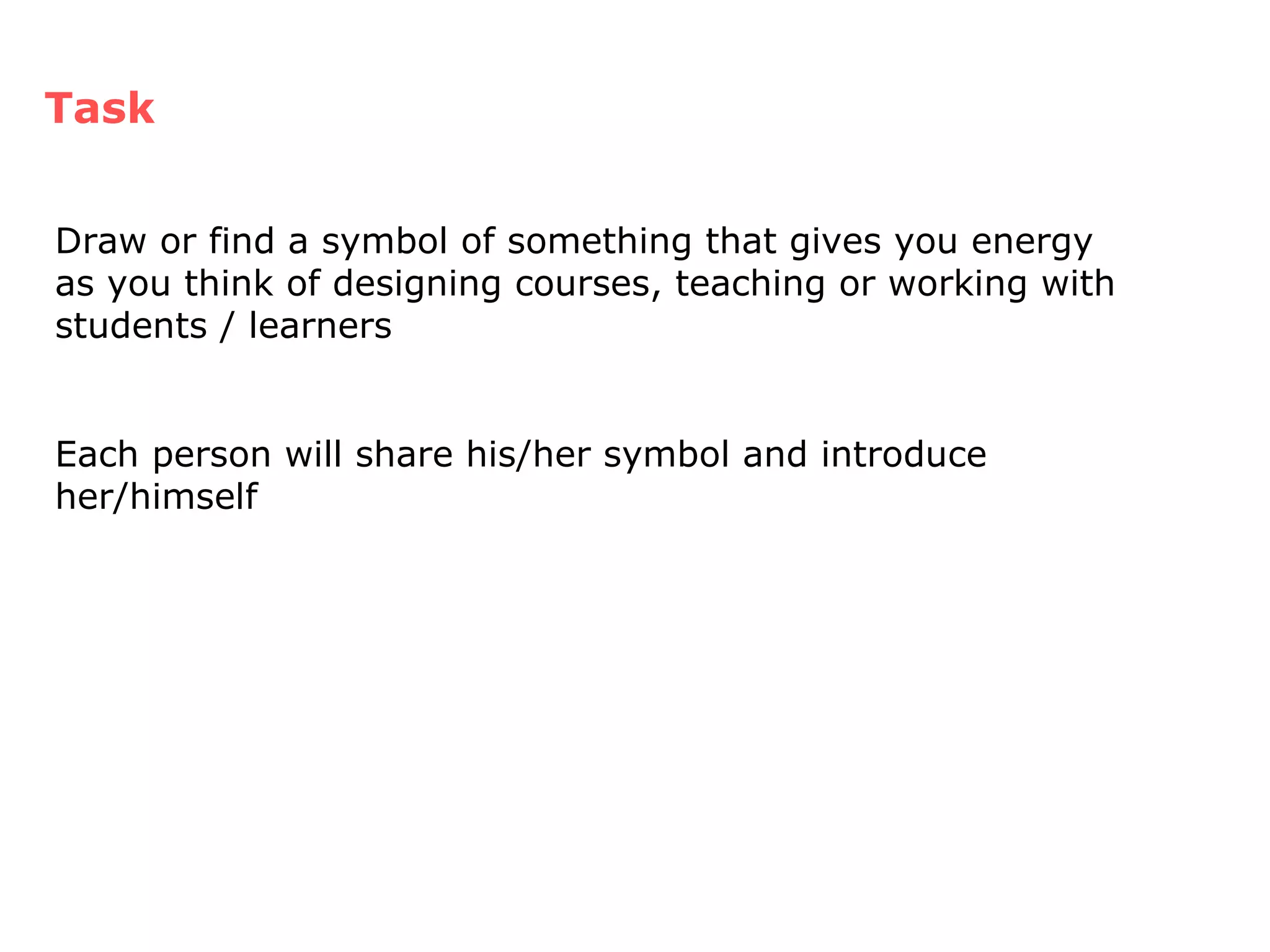 Task Draw or find a symbol of something that gives you energy as you think of designing courses, teaching or working with students / learners Each person will share his/her symbol and introduce her/himself 