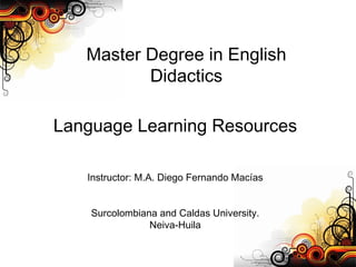 Master Degree in English Didactics Language Learning Resources Instructor: M.A. Diego Fernando Macías Surcolombiana and Caldas University. Neiva-Huila 