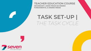 TEACHER EDUCATION COURSE
SECONDARY | ANOS FINAIS DO ENSINO
FUNDAMENTAL & ENSINO MÉDIO
TASK SET-UP |
THE TASK CYCLE
 