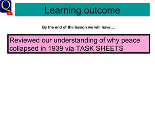 Learning outcome By the end of the lesson we will have…. Reviewed our understanding of why peace collapsed in 1939 via TASK SHEETS 