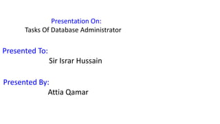 Presentation On:
Tasks Of Database Administrator
Presented To:
Sir Israr Hussain
Presented By:
Attia Qamar
 
