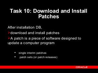 Task 10: Download and Install
Patches
After installation DB,
download and install patches
A patch is a piece of software designed to
update a computer program
 single interim patches
 patch sets (or patch releases)
 