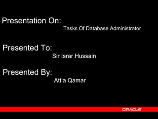 Presentation On:
Tasks Of Database Administrator
Presented To:
Sir Israr Hussain
Presented By:
Attia Qamar
 