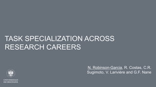 TASK SPECIALIZATION ACROSS
RESEARCH CAREERS
N. Robinson-Garcia, R. Costas, C.R.
Sugimoto, V. Larivière and G.F. Nane
 