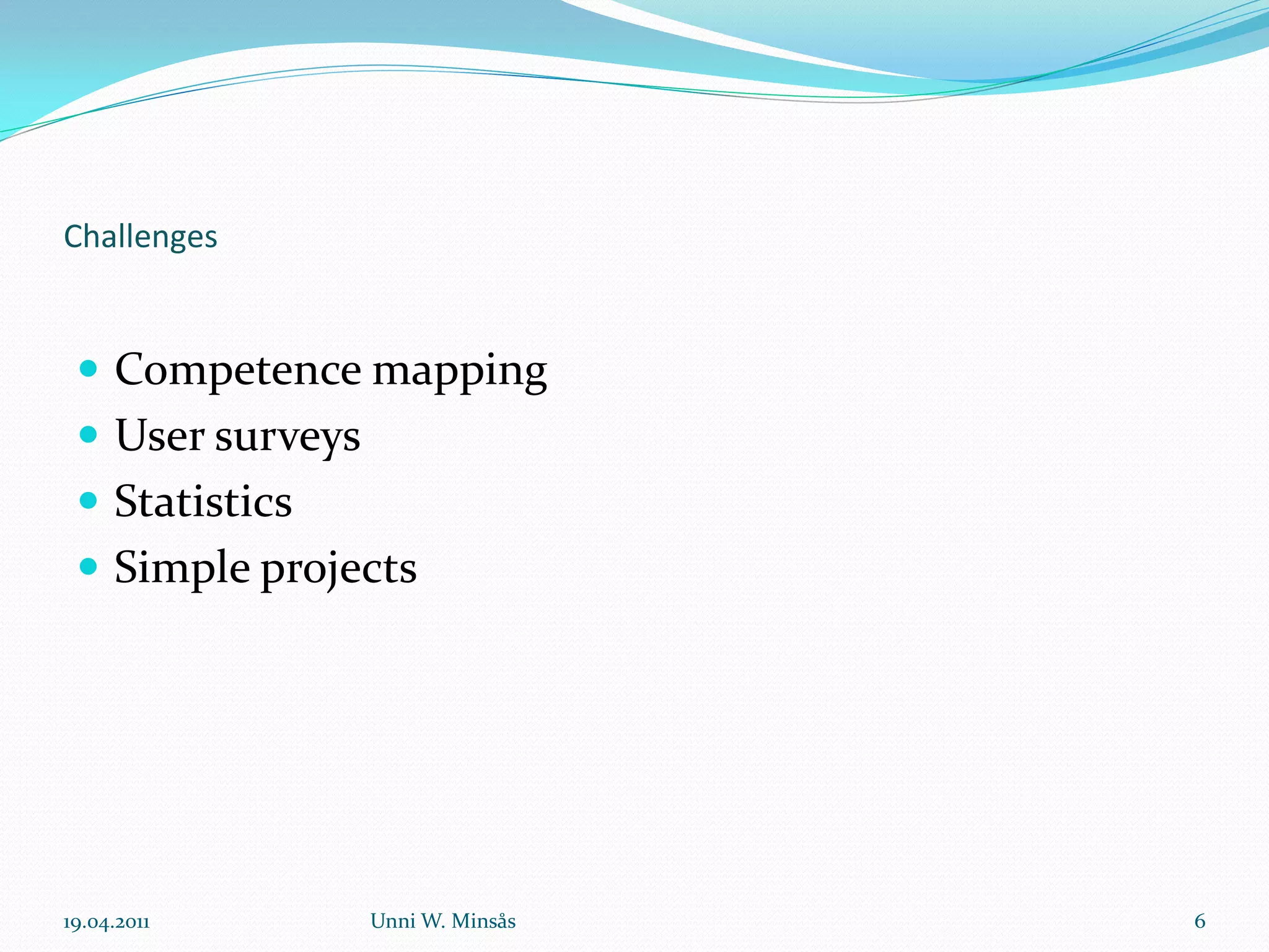 Challenges


  Competence mapping
  User surveys
  Statistics
  Simple projects




19.04.2011        Unni W. Minsås   6
 