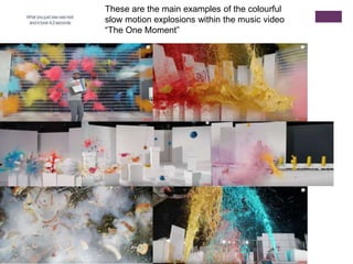 These are the main examples of the colourful
slow motion explosions within the music video
“The One Moment”
 