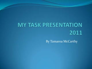 MY TASK PRESENTATION 2011 By Tamaroa McCarthy 