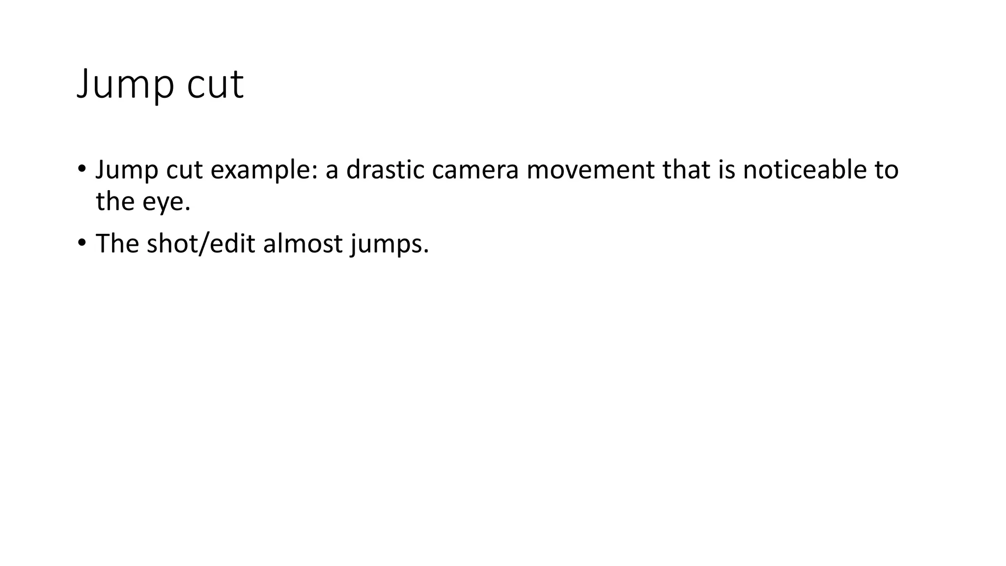 Jump cut
• Jump cut example: a drastic camera movement that is noticeable to
the eye.
• The shot/edit almost jumps.
 