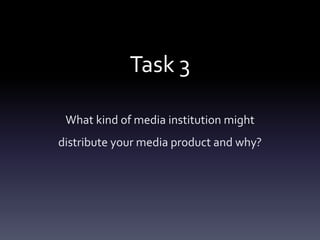 Task 3
What kind of media institution might
distribute your media product and why?
 