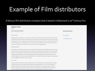 Example of Film distributors
A famous film distribution company that is based in Hollywood is 20th Century Fox.
 