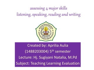 assessing 4 major skills
listening, speaking, reading and writing
Created by: Aprilia Aulia
(1488203004) 5th semester
Lecture: Hj. Sugiyani Natalia, M.Pd
Subject: Teaching Learning Evaluation
 