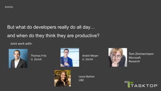 Thomas Fritz
U. Zürich
André Meyer
U. Zürich
Tom Zimmermann
Microsoft
Research
Joint work with:
Laura Barton
UBC
But what do developers really do all day…
and when do they think they are productive?
Activity
 